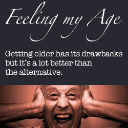 Feeling My Age. Getting older has its drawbacks - but it's a lot better than the alternative.